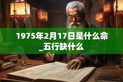 1975年2月17日是什么命_五行缺什么 1975年2月17日是什么命_五行缺什么