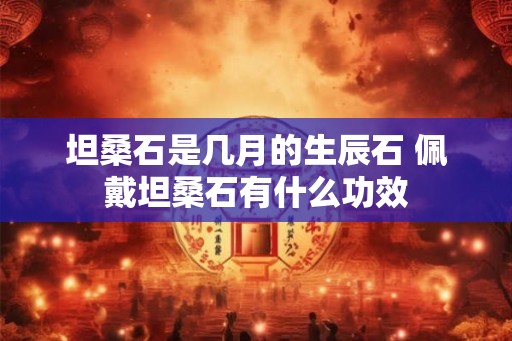 坦桑石是几月的生辰石 佩戴坦桑石有什么功效