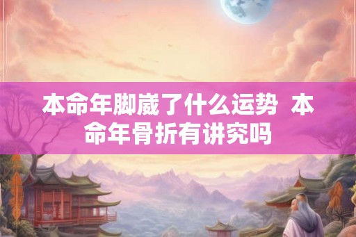 本命年脚崴了什么运势  本命年骨折有讲究吗