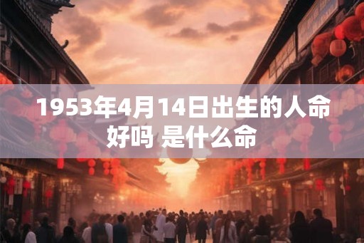 1953年4月14日出生的人命好吗 是什么命