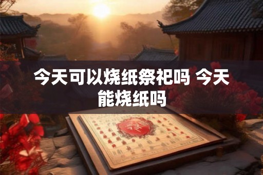 今天可以烧纸祭祀吗 今天能烧纸吗