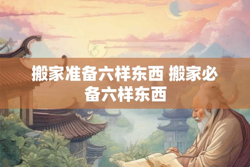 搬家准备六样东西 搬家必备六样东西