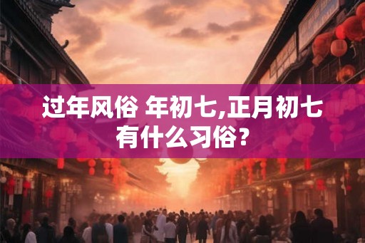 过年风俗 年初七,正月初七有什么习俗？