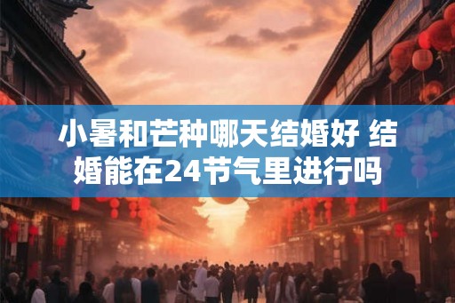 小暑和芒种哪天结婚好 结婚能在24节气里进行吗