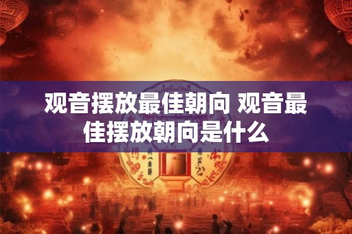 观音摆放最佳朝向 观音最佳摆放朝向是什么