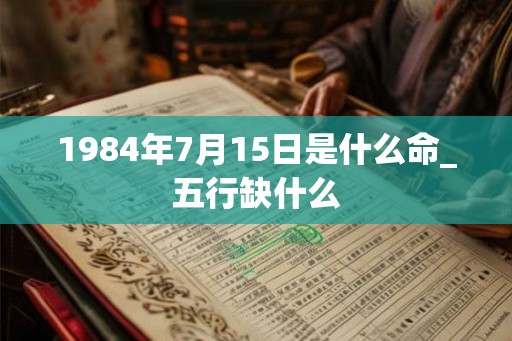 1984年7月15日是什么命_五行缺什么 1984年7月15日是什么命_五行缺什么