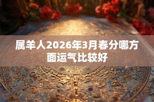 属羊人2026年3月春分哪方面运气比较好