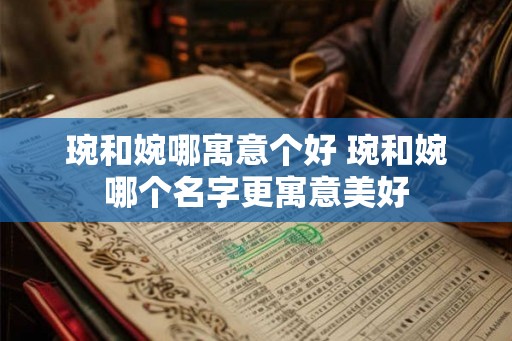 琬和婉哪寓意个好 琬和婉哪个名字更寓意美好
