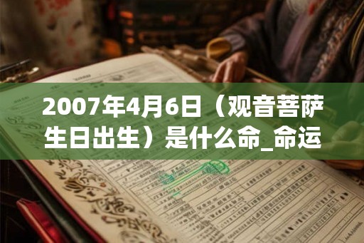 2007年4月6日（观音菩萨生日出生）是什么命_命运如何