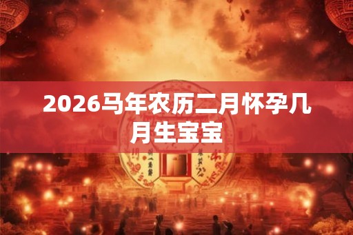 2026马年农历二月怀孕几月生宝宝 2026马年农历二月怀孕几月生宝宝