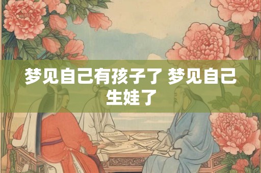 梦见自己有孩子了 梦见自己生娃了