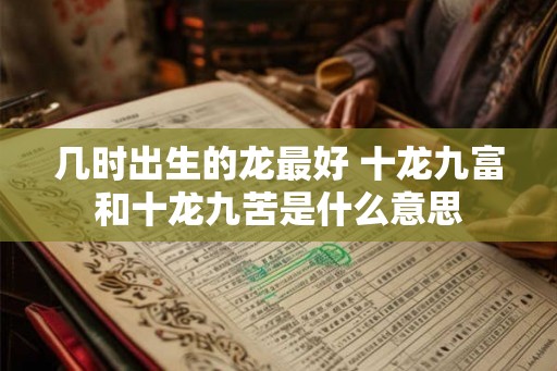 几时出生的龙最好 十龙九富和十龙九苦是什么意思