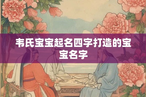 韦氏宝宝起名四字打造的宝宝名字