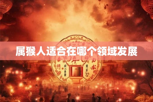 属猴人适合在哪个领域发展 属猴人适合在哪个领域发展