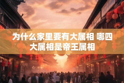 为什么家里要有大属相 哪四大属相是帝王属相