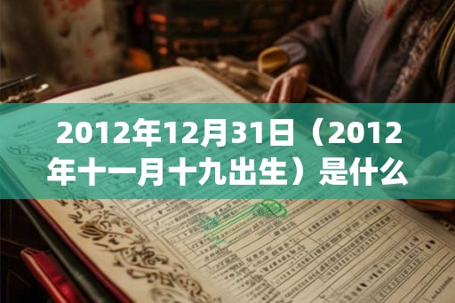 2012年12月31日（2012年十一月十九出生）是什么命_命运如何