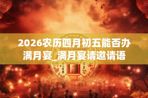 2026农历四月初五能否办满月宴_满月宴请邀请语