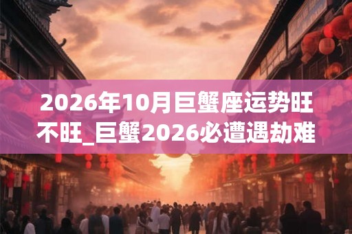 2026年10月巨蟹座运势旺不旺_巨蟹2026必遭遇劫难 2026年10月巨蟹座运势旺不旺_巨蟹2026必遭遇劫难