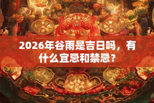 2026年谷雨是吉日吗，有什么宜忌和禁忌？