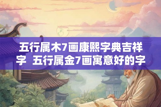五行属木7画康熙字典吉祥字 五行属金7画寓意好的字 五行属木7画康熙字典吉祥字 五行属金7画寓意好的字