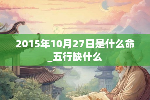 2015年10月27日是什么命_五行缺什么