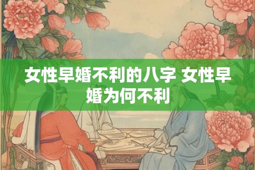 女性早婚不利的八字 女性早婚为何不利