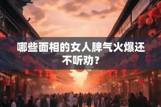 哪些面相的女人脾气火爆还不听劝? 哪些面相的女人脾气火爆还不听劝?