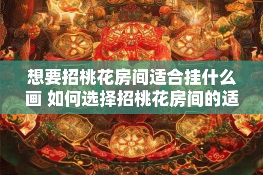 想要招桃花房间适合挂什么画 如何选择招桃花房间的适宜画