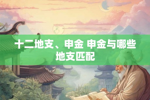 十二地支、申金 申金与哪些地支匹配