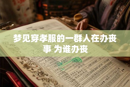梦见穿孝服的一群人在办丧事 为谁办丧
