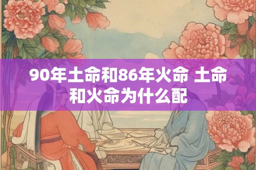 90年土命和86年火命 土命和火命为什么配