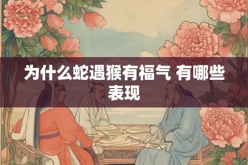 为什么蛇遇猴有福气 有哪些表现