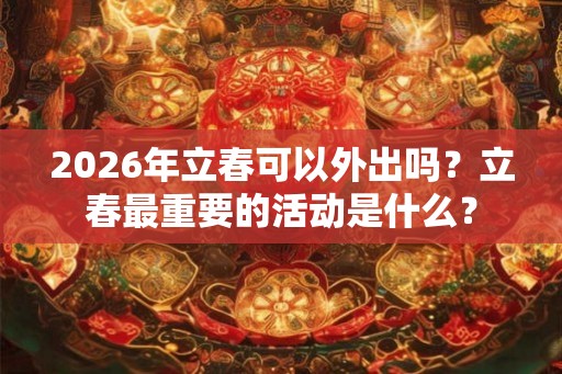 2026年立春可以外出吗？立春最重要的活动是什么？
