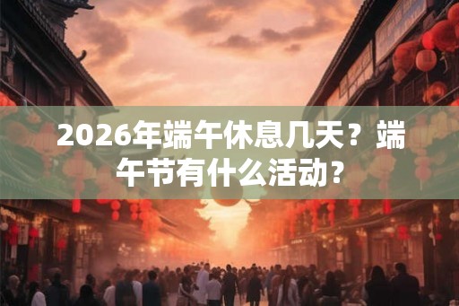 2026年端午休息几天？端午节有什么活动？