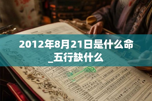 2012年8月21日是什么命_五行缺什么 2012年8月21日是什么命_五行缺什么