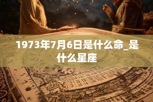 1973年7月6日是什么命_是什么星座