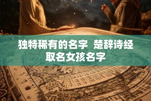 独特稀有的名字  楚辞诗经取名女孩名字