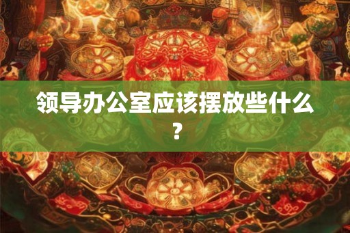 领导办公室应该摆放些什么？
