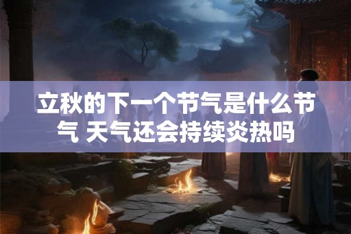 立秋的下一个节气是什么节气 天气还会持续炎热吗