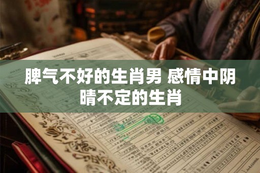 脾气不好的生肖男 感情中阴晴不定的生肖