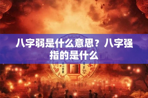 八字弱是什么意思？八字强指的是什么