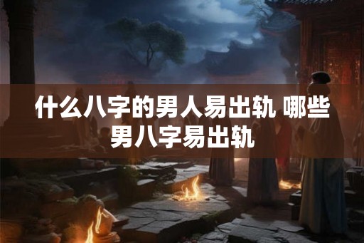 什么八字的男人易出轨 哪些男八字易出轨