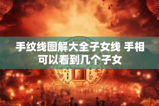 手纹线图解大全子女线 手相可以看到几个子女 手纹线图解大全子女线 手相可以看到几个子女