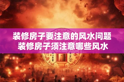 装修房子要注意的风水问题 装修房子须注意哪些风水问题 装修房子要注意的风水问题 装修房子须注意哪些风水问题