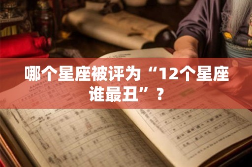 哪个星座被评为“12个星座谁最丑”？