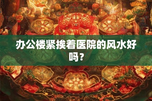 办公楼紧挨着医院的风水好吗？