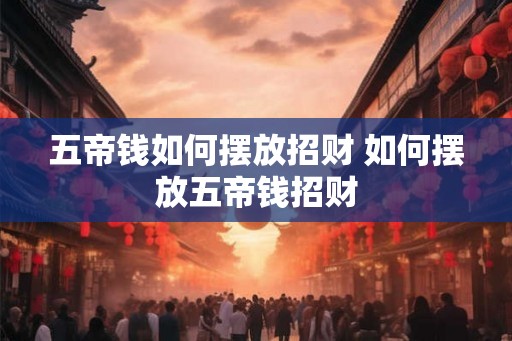 五帝钱如何摆放招财 如何摆放五帝钱招财