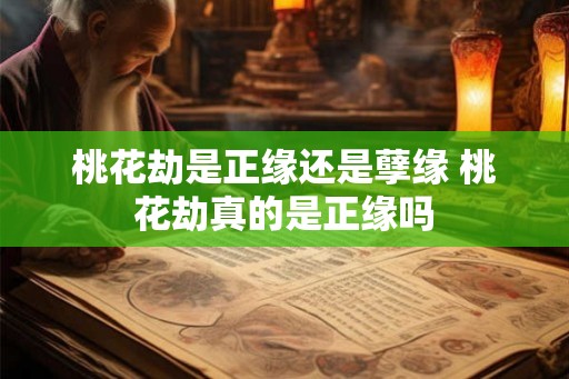 桃花劫是正缘还是孽缘 桃花劫真的是正缘吗 桃花劫是正缘还是孽缘 桃花劫真的是正缘吗