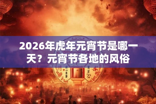 2026年虎年元宵节是哪一天？元宵节各地的风俗