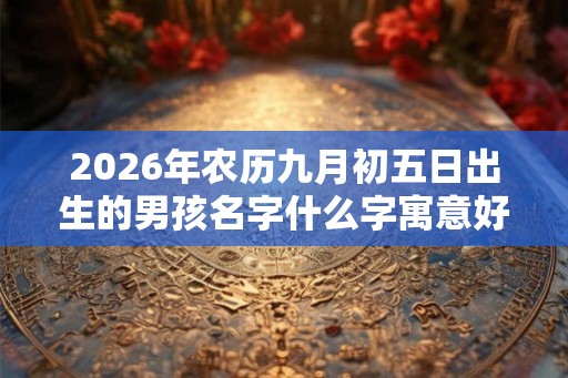 2026年农历九月初五日出生的男孩名字什么字寓意好？